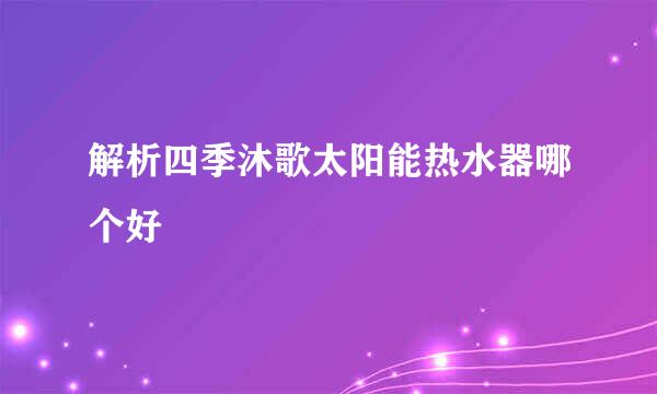 解析四季沐歌太阳能热水器哪个好