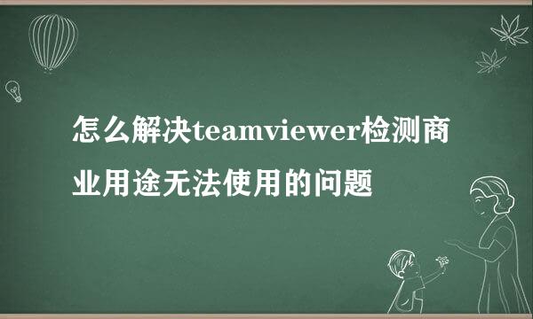 怎么解决teamviewer检测商业用途无法使用的问题