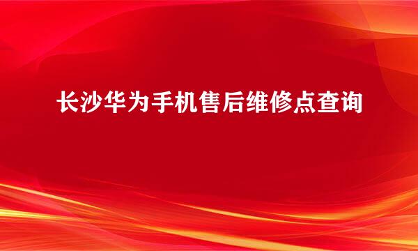 长沙华为手机售后维修点查询
