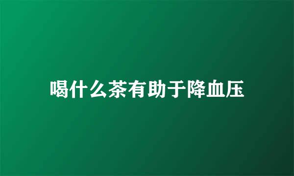 喝什么茶有助于降血压