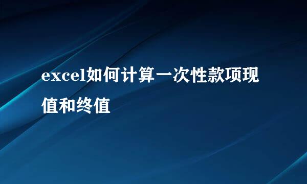 excel如何计算一次性款项现值和终值