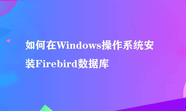 如何在Windows操作系统安装Firebird数据库