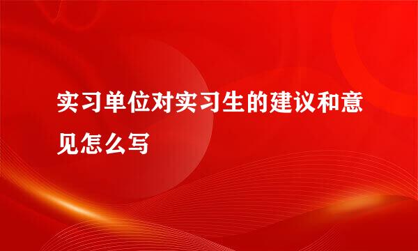 实习单位对实习生的建议和意见怎么写