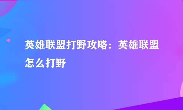 英雄联盟打野攻略：英雄联盟怎么打野