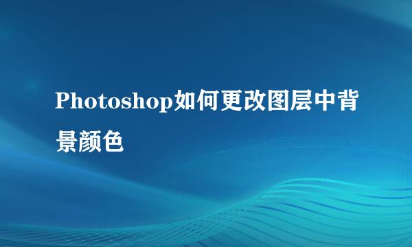 Photoshop如何更改图层中背景颜色
