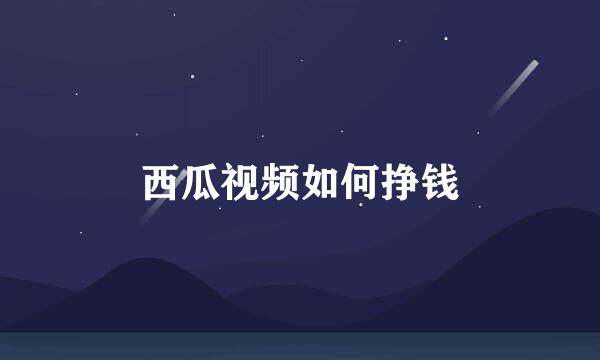 西瓜视频如何挣钱