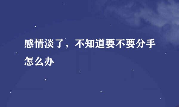感情淡了，不知道要不要分手怎么办