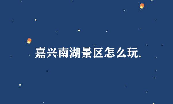 嘉兴南湖景区怎么玩