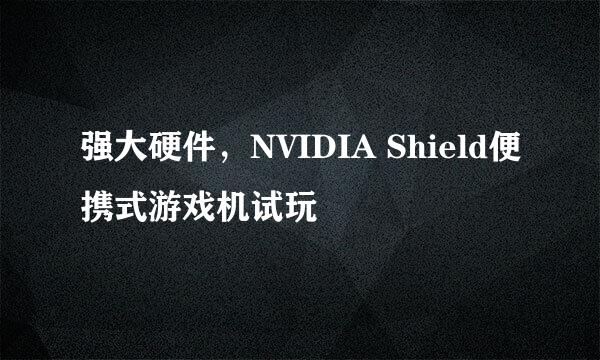 强大硬件，NVIDIA Shield便携式游戏机试玩
