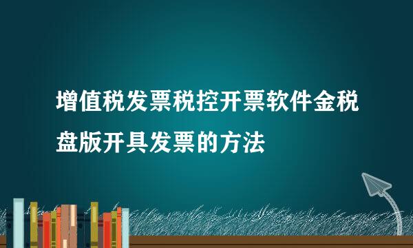 增值税发票税控开票软件金税盘版开具发票的方法