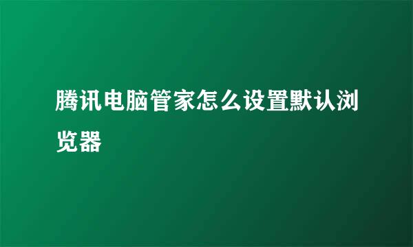 腾讯电脑管家怎么设置默认浏览器