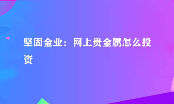 坚固金业：网上贵金属怎么投资
