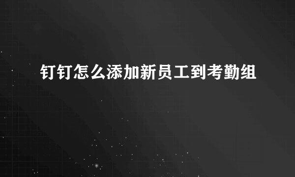 钉钉怎么添加新员工到考勤组