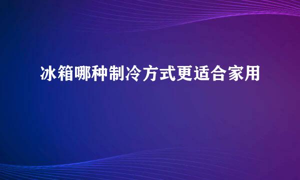 冰箱哪种制冷方式更适合家用