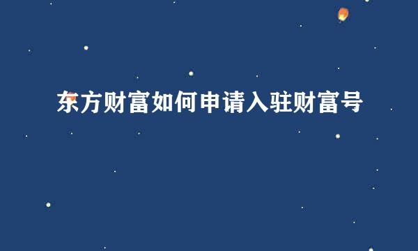 东方财富如何申请入驻财富号