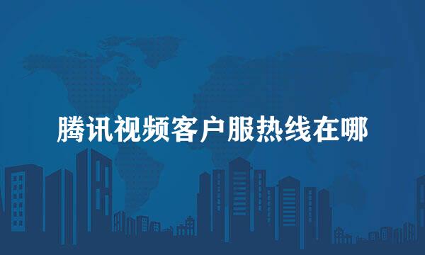 腾讯视频客户服热线在哪