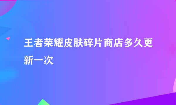 王者荣耀皮肤碎片商店多久更新一次