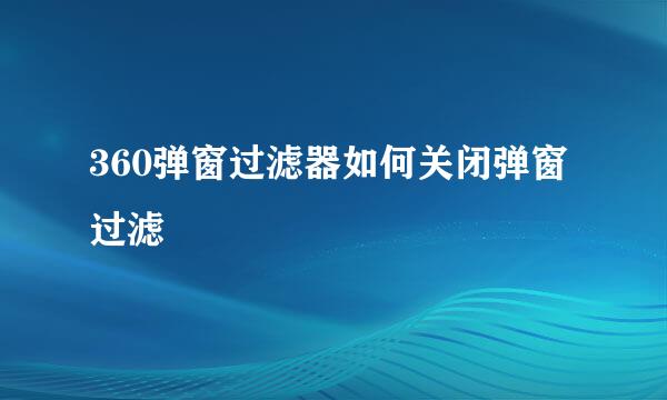 360弹窗过滤器如何关闭弹窗过滤