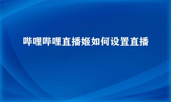 哔哩哔哩直播姬如何设置直播