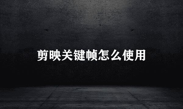 剪映关键帧怎么使用