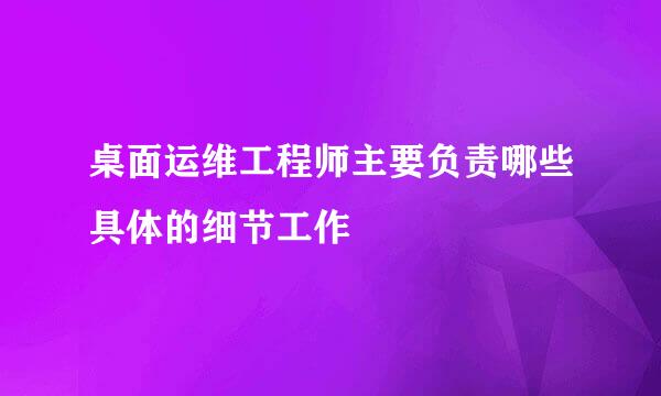 桌面运维工程师主要负责哪些具体的细节工作