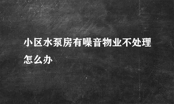 小区水泵房有噪音物业不处理怎么办