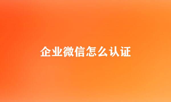 企业微信怎么认证