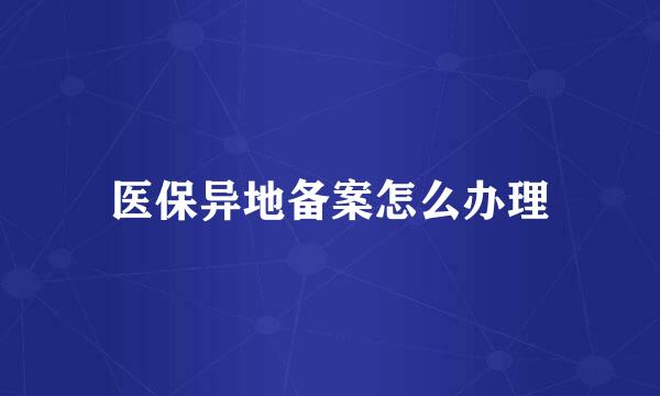 医保异地备案怎么办理