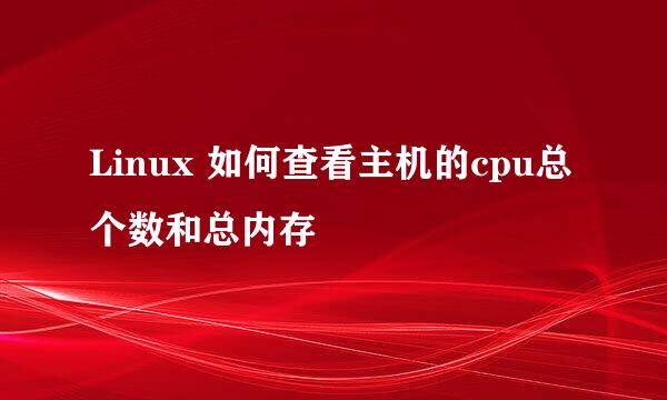 Linux 如何查看主机的cpu总个数和总内存