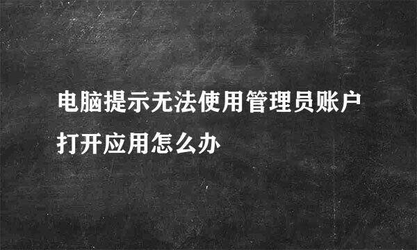 电脑提示无法使用管理员账户打开应用怎么办