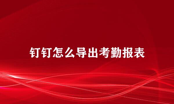 钉钉怎么导出考勤报表