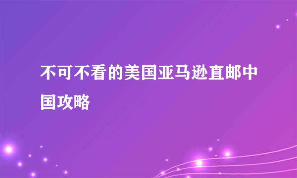 不可不看的美国亚马逊直邮中国攻略