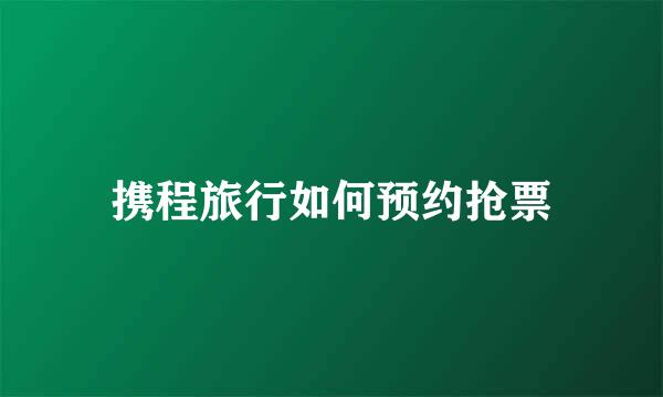携程旅行如何预约抢票