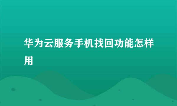 华为云服务手机找回功能怎样用