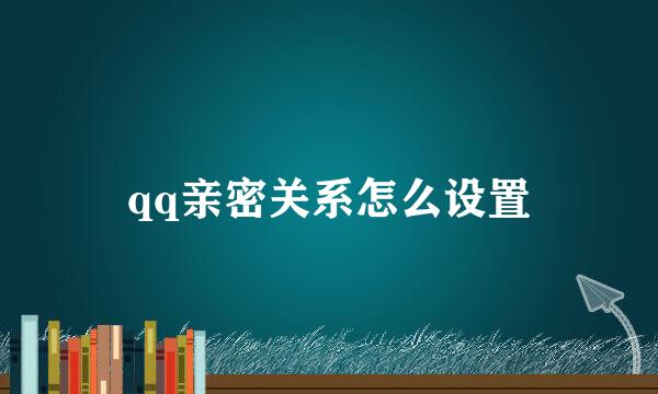 qq亲密关系怎么设置