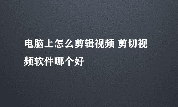 电脑上怎么剪辑视频 剪切视频软件哪个好