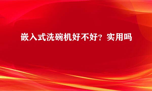 嵌入式洗碗机好不好？实用吗