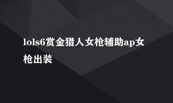lols6赏金猎人女枪辅助ap女枪出装