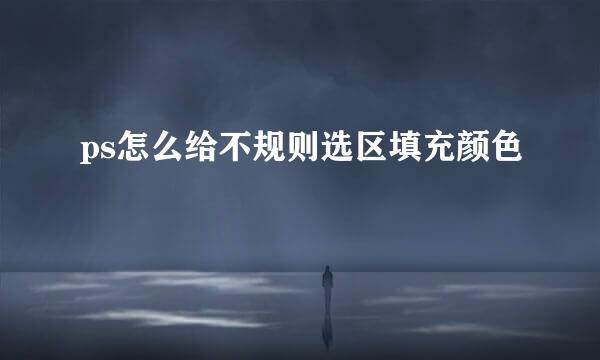 ps怎么给不规则选区填充颜色