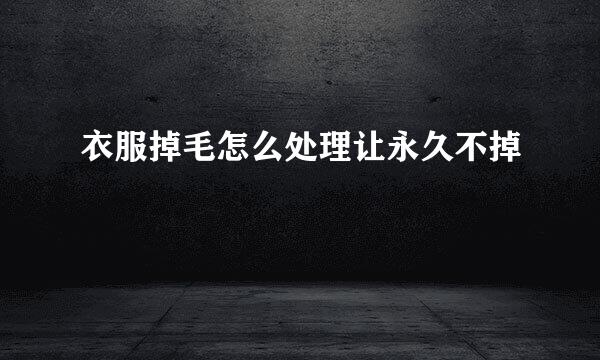 衣服掉毛怎么处理让永久不掉
