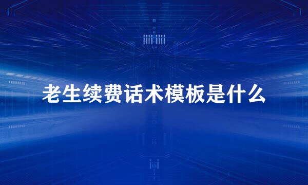 老生续费话术模板是什么