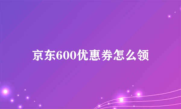 京东600优惠券怎么领