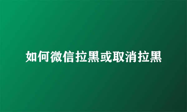 如何微信拉黑或取消拉黑