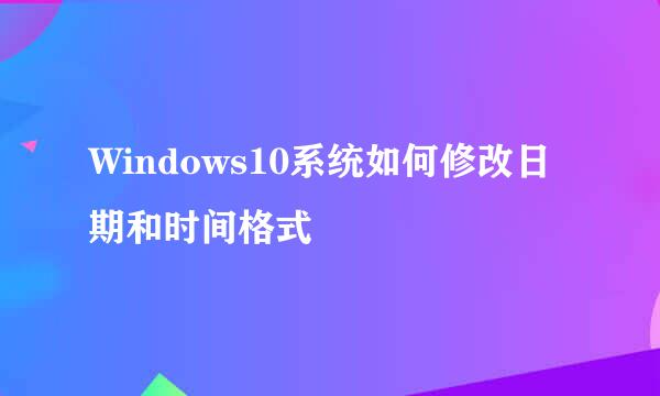 Windows10系统如何修改日期和时间格式