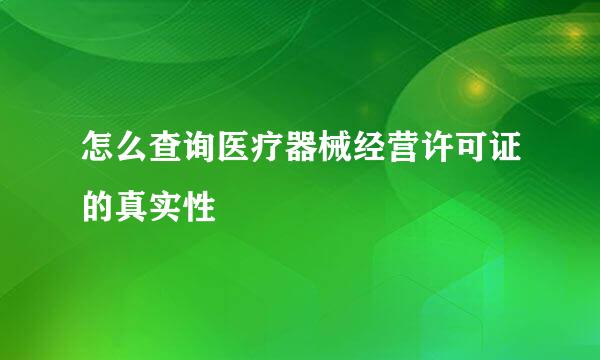 怎么查询医疗器械经营许可证的真实性