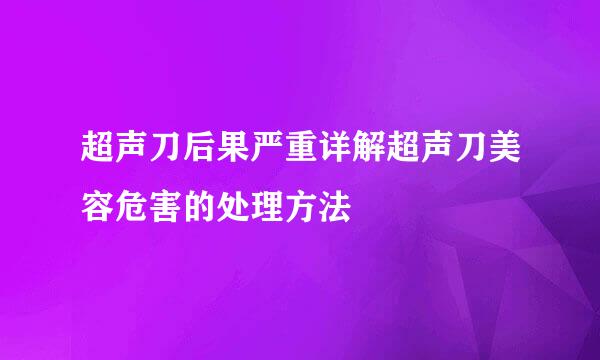 超声刀后果严重详解超声刀美容危害的处理方法