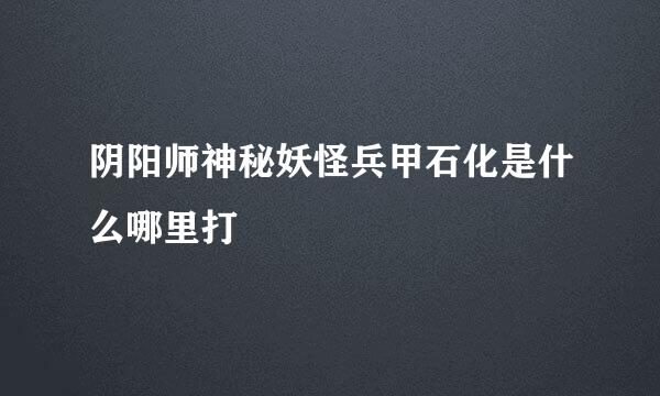 阴阳师神秘妖怪兵甲石化是什么哪里打