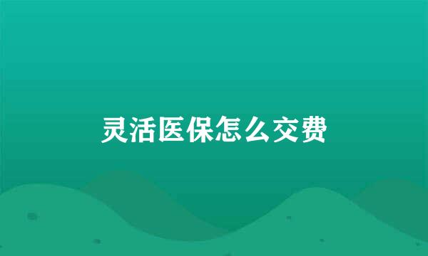 灵活医保怎么交费