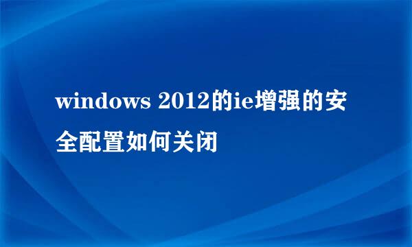 windows 2012的ie增强的安全配置如何关闭