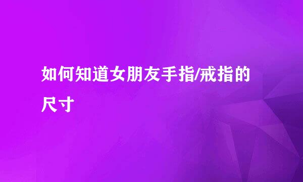 如何知道女朋友手指/戒指的尺寸